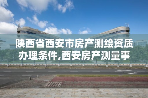 陜西省西安市房產測繪資質辦理條件,西安房產測量事務所是國企么