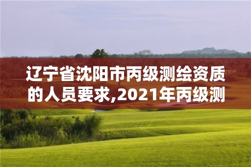 遼寧省沈陽市丙級測繪資質的人員要求,2021年丙級測繪資質申請需要什么條件。