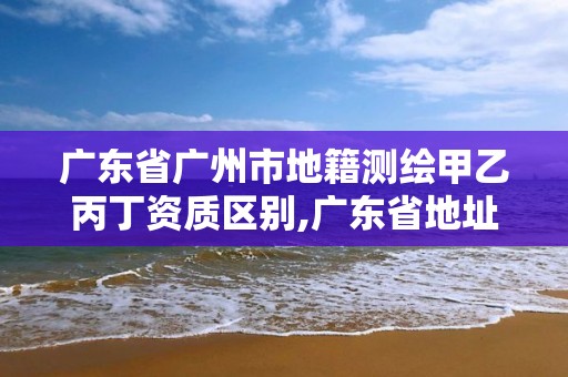 廣東省廣州市地籍測繪甲乙丙丁資質區別,廣東省地址測繪院。