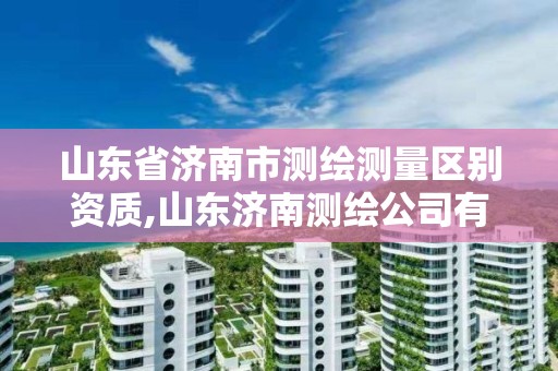 山東省濟南市測繪測量區別資質,山東濟南測繪公司有哪些