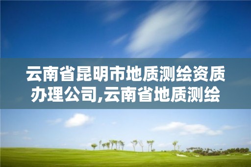 云南省昆明市地質測繪資質辦理公司,云南省地質測繪院怎么樣