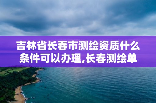 吉林省長春市測繪資質什么條件可以辦理,長春測繪單位