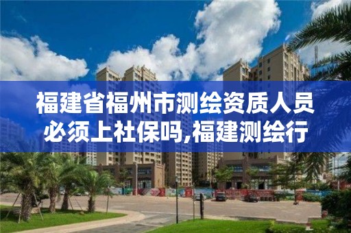 福建省福州市測繪資質人員必須上社保嗎,福建測繪行業哪個待遇最好