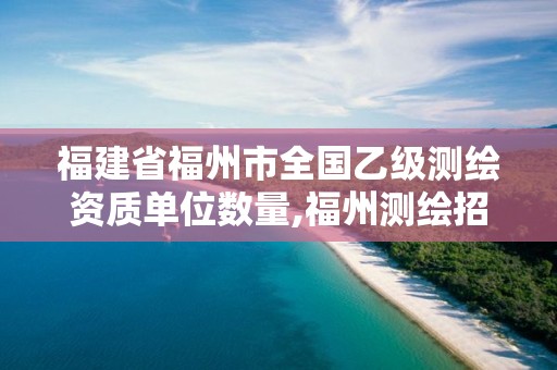 福建省福州市全國乙級(jí)測繪資質(zhì)單位數(shù)量,福州測繪招聘。