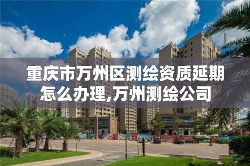 重慶市萬州區測繪資質延期怎么辦理,萬州測繪公司