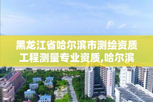 黑龍江省哈爾濱市測繪資質工程測量專業資質,哈爾濱測繪專科學校