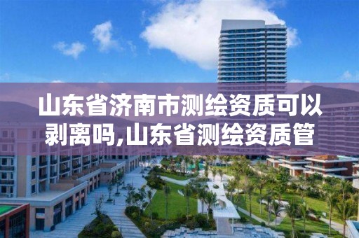 山東省濟南市測繪資質可以剝離嗎,山東省測繪資質管理規定