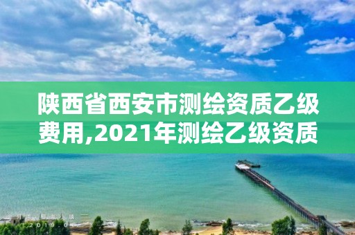 陜西省西安市測繪資質(zhì)乙級費(fèi)用,2021年測繪乙級資質(zhì)