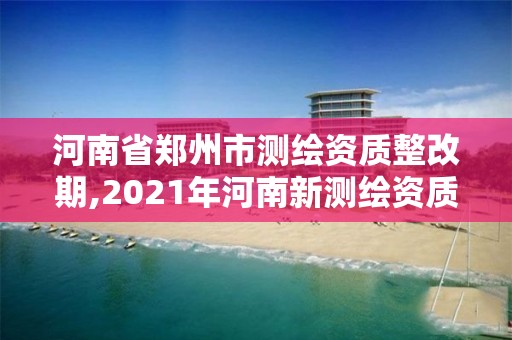 河南省鄭州市測繪資質整改期,2021年河南新測繪資質辦理