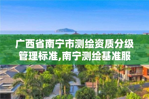 廣西省南寧市測(cè)繪資質(zhì)分級(jí)管理標(biāo)準(zhǔn),南寧測(cè)繪基準(zhǔn)服務(wù)平臺(tái)