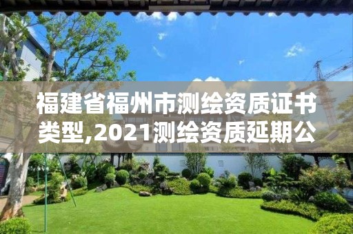 福建省福州市測繪資質(zhì)證書類型,2021測繪資質(zhì)延期公告福建省