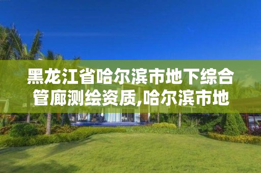 黑龍江省哈爾濱市地下綜合管廊測繪資質,哈爾濱市地下建筑設計研究院