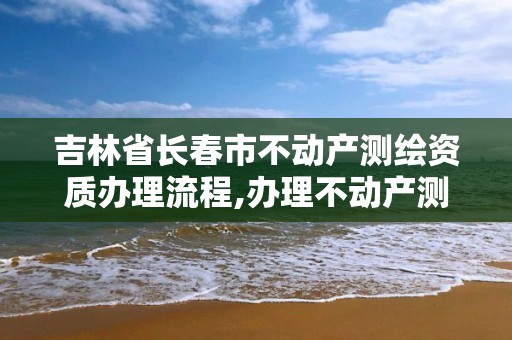 吉林省長(zhǎng)春市不動(dòng)產(chǎn)測(cè)繪資質(zhì)辦理流程,辦理不動(dòng)產(chǎn)測(cè)繪收費(fèi)標(biāo)準(zhǔn)。