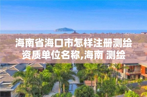 海南省海口市怎樣注冊測繪資質單位名稱,海南 測繪