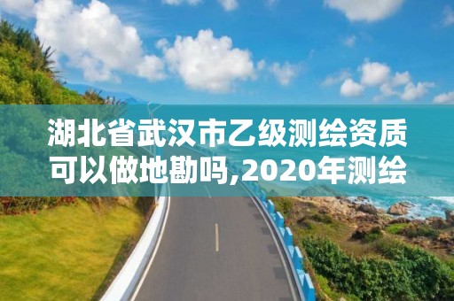 湖北省武漢市乙級測繪資質可以做地勘嗎,2020年測繪資質乙級需要什么條件