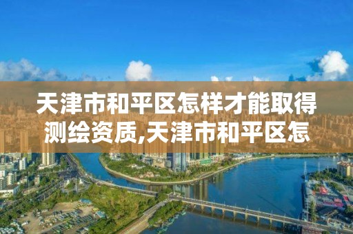 天津市和平區怎樣才能取得測繪資質,天津市和平區怎樣才能取得測繪資質證。