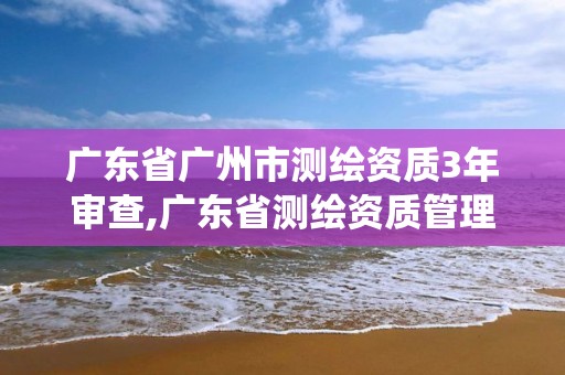 廣東省廣州市測繪資質(zhì)3年審查,廣東省測繪資質(zhì)管理系統(tǒng)。