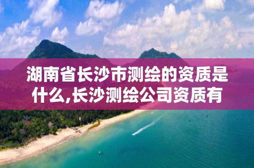 湖南省長沙市測繪的資質是什么,長沙測繪公司資質有哪家