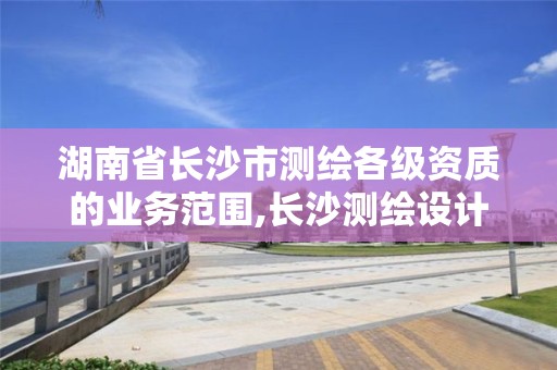 湖南省長沙市測繪各級資質的業務范圍,長沙測繪設計院。