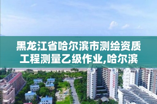 黑龍江省哈爾濱市測繪資質工程測量乙級作業,哈爾濱測繪公司招聘