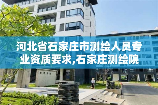 河北省石家莊市測繪人員專業資質要求,石家莊測繪院招聘