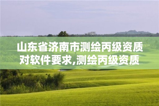 山東省濟南市測繪丙級資質對軟件要求,測繪丙級資質條件。