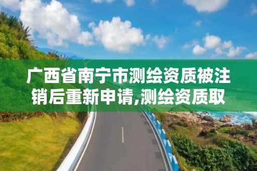 廣西省南寧市測繪資質被注銷后重新申請,測繪資質取消文件。