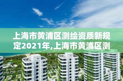 上海市黃浦區測繪資質新規定2021年,上海市黃浦區測繪資質新規定2021年11月