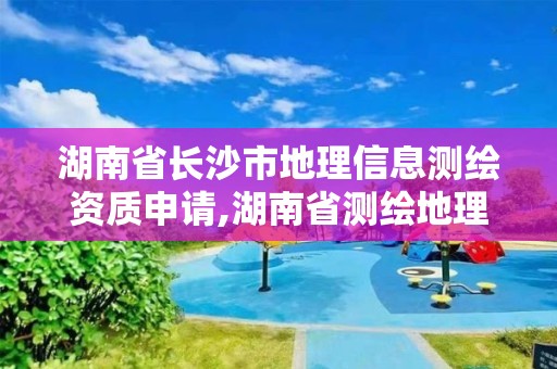 湖南省長沙市地理信息測繪資質申請,湖南省測繪地理信息產業協會。