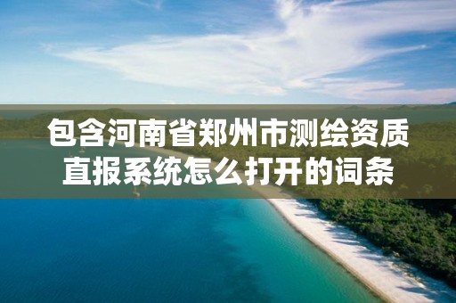 包含河南省鄭州市測(cè)繪資質(zhì)直報(bào)系統(tǒng)怎么打開的詞條