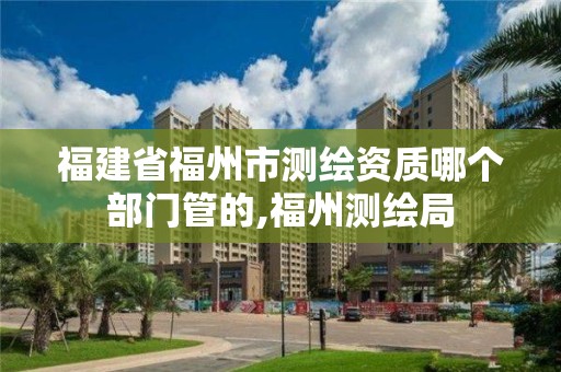 福建省福州市測繪資質哪個部門管的,福州測繪局