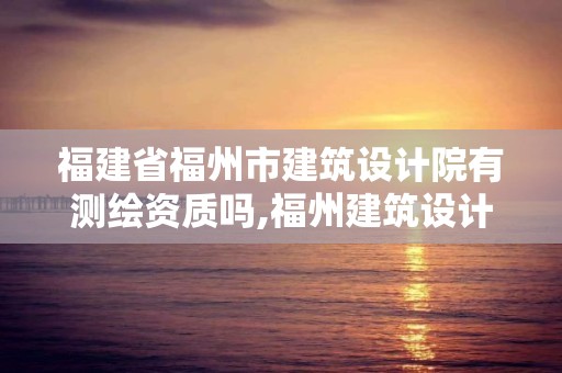 福建省福州市建筑設計院有測繪資質嗎,福州建筑設計院工資待遇。