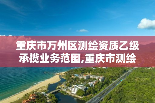 重慶市萬州區測繪資質乙級承攬業務范圍,重慶市測繪資質管理辦法。