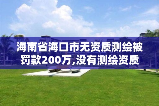 海南省海口市無資質測繪被罰款200萬,沒有測繪資質可以測繪嗎。