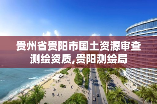 貴州省貴陽市國土資源審查測繪資質,貴陽測繪局