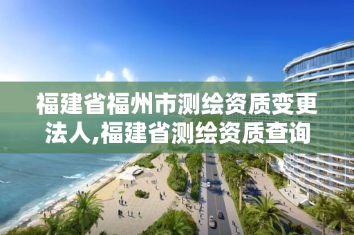 福建省福州市測繪資質變更法人,福建省測繪資質查詢