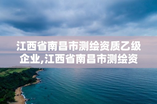 江西省南昌市測繪資質乙級企業,江西省南昌市測繪資質乙級企業名錄