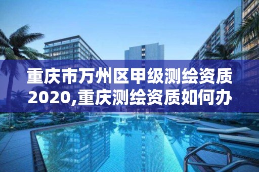 重慶市萬州區甲級測繪資質2020,重慶測繪資質如何辦理