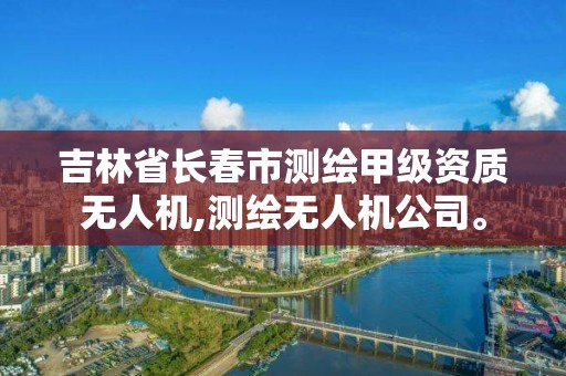 吉林省長春市測繪甲級資質無人機,測繪無人機公司。