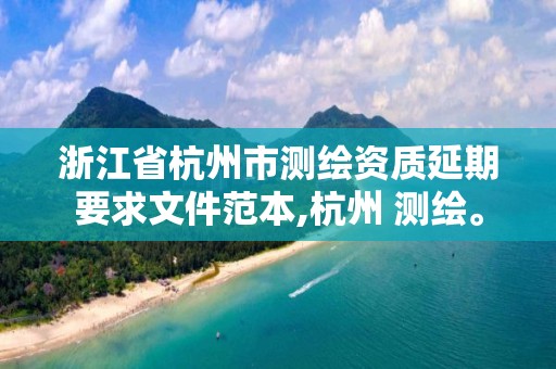 浙江省杭州市測繪資質延期要求文件范本,杭州 測繪。