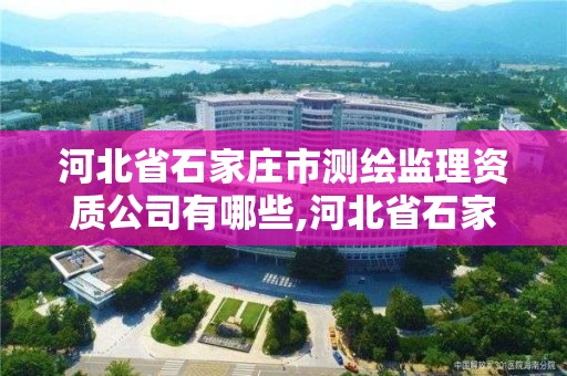 河北省石家莊市測繪監理資質公司有哪些,河北省石家莊市測繪監理資質公司有哪些部門