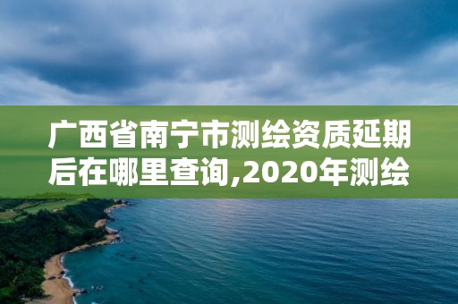 廣西省南寧市測繪資質(zhì)延期后在哪里查詢,2020年測繪資質(zhì)證書延期。