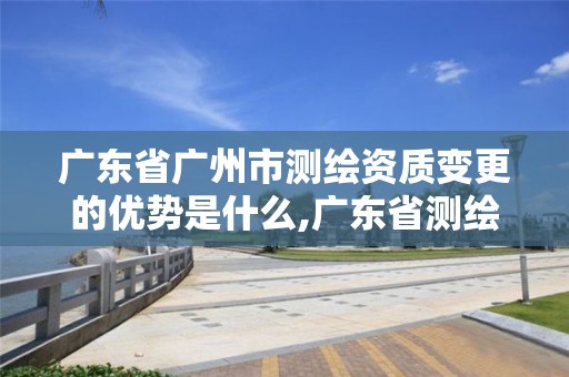 廣東省廣州市測(cè)繪資質(zhì)變更的優(yōu)勢(shì)是什么,廣東省測(cè)繪資質(zhì)延期。