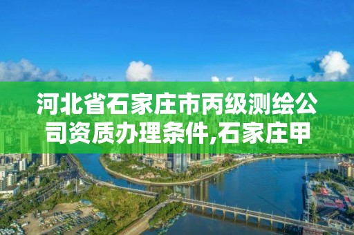 河北省石家莊市丙級測繪公司資質辦理條件,石家莊甲級測繪公司