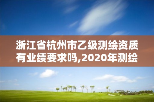 浙江省杭州市乙級測繪資質有業績要求嗎,2020年測繪資質乙級需要什么條件。