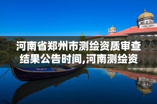 河南省鄭州市測(cè)繪資質(zhì)審查結(jié)果公告時(shí)間,河南測(cè)繪資質(zhì)公示。