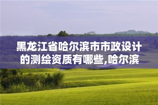 黑龍江省哈爾濱市市政設計的測繪資質有哪些,哈爾濱市市政工程設計院資質。