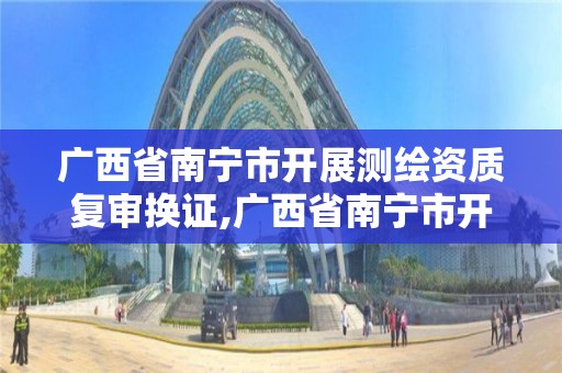 廣西省南寧市開展測繪資質復審換證,廣西省南寧市開展測繪資質復審換證的地方