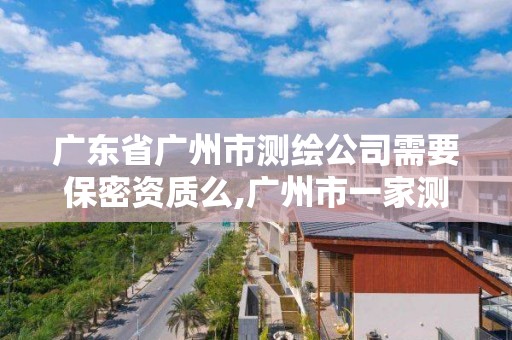 廣東省廣州市測繪公司需要保密資質(zhì)么,廣州市一家測繪資質(zhì)單位