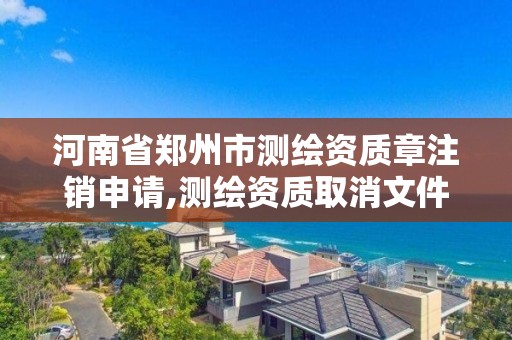 河南省鄭州市測繪資質(zhì)章注銷申請,測繪資質(zhì)取消文件